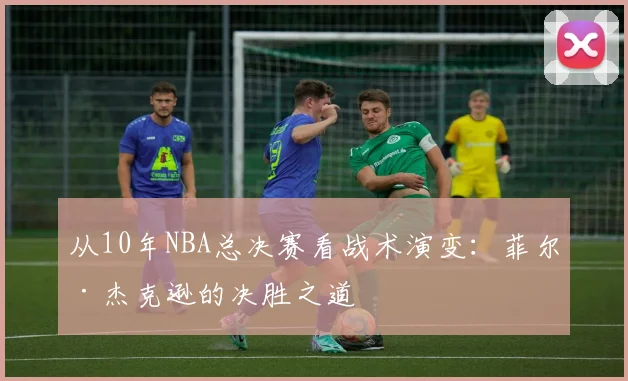 从10年NBA总决赛看战术演变：菲尔·杰克逊的决胜之道