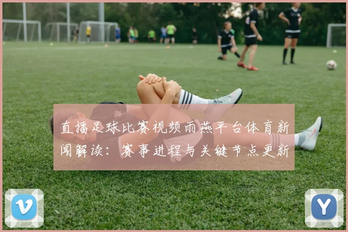直播足球比赛视频雨燕平台体育新闻解读：赛事进程与关键节点更新