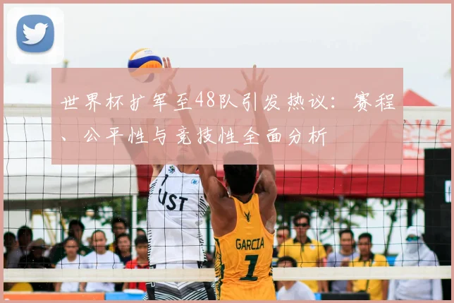 世界杯扩军至48队引发热议：赛程、公平性与竞技性全面分析