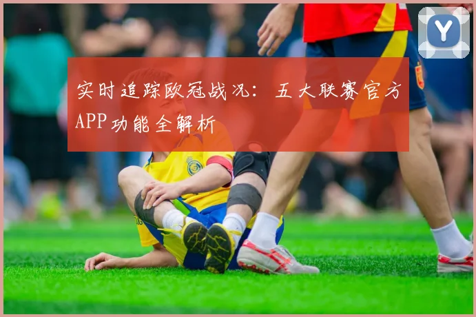 实时追踪欧冠战况：五大联赛官方APP功能全解析