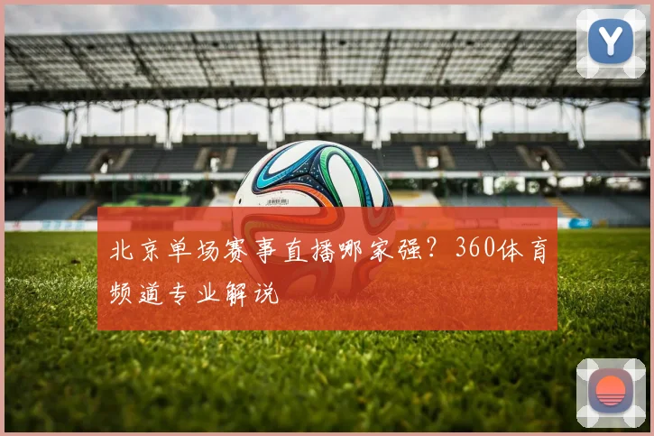 北京单场赛事直播哪家强？360体育频道专业解说