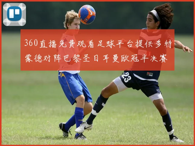360直播免费观看足球平台提供多特蒙德对阵巴黎圣日耳曼欧冠半决赛全场回放