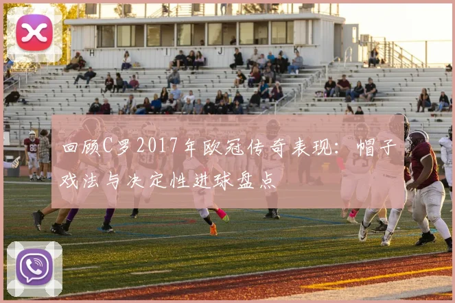 回顾C罗2017年欧冠传奇表现：帽子戏法与决定性进球盘点