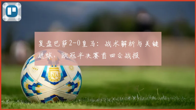 复盘巴萨2-0皇马：战术解析与关键进球，欧冠半决赛首回合战报
