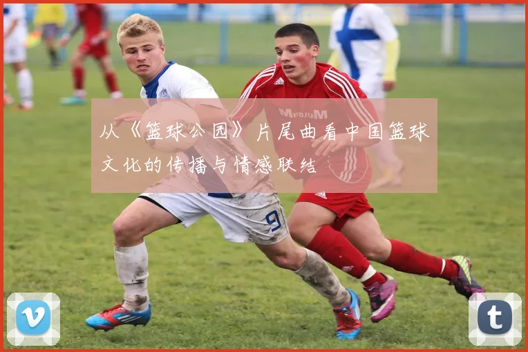 从《篮球公园》片尾曲看中国篮球文化的传播与情感联结