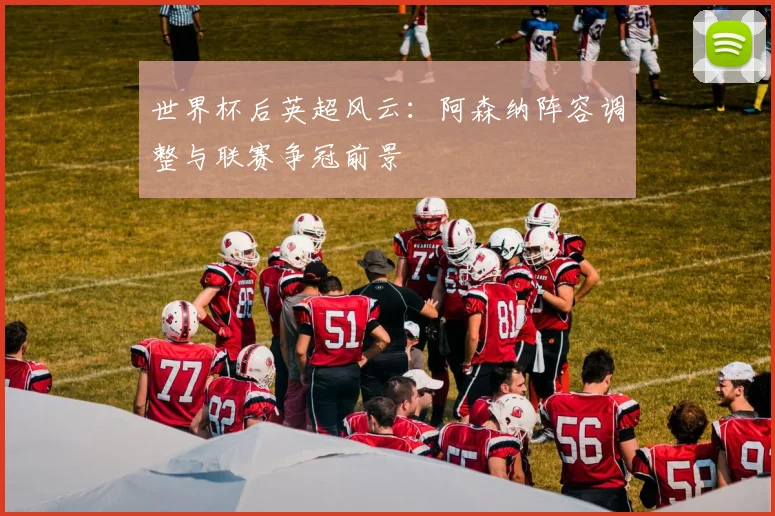 世界杯后英超风云：阿森纳阵容调整与联赛争冠前景