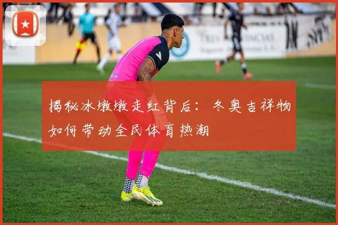 揭秘冰墩墩走红背后：冬奥吉祥物如何带动全民体育热潮