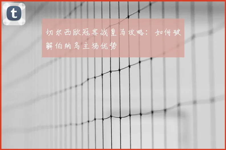 切尔西欧冠客战皇马攻略：如何破解伯纳乌主场优势