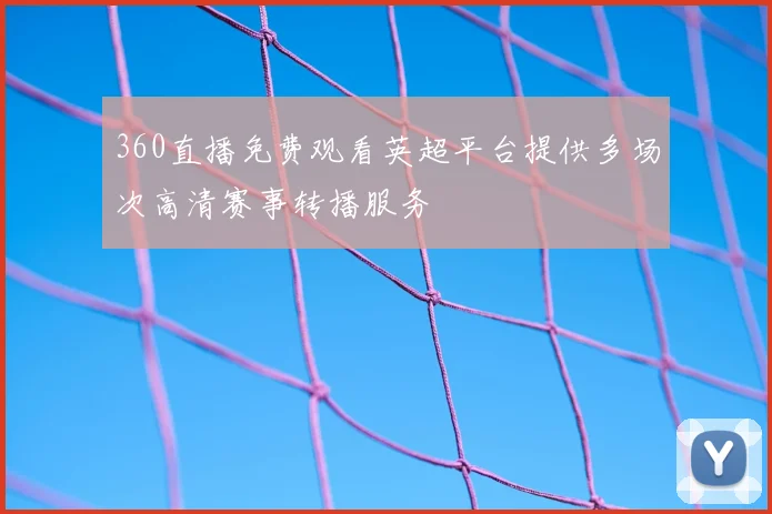 360直播免费观看英超平台提供多场次高清赛事转播服务