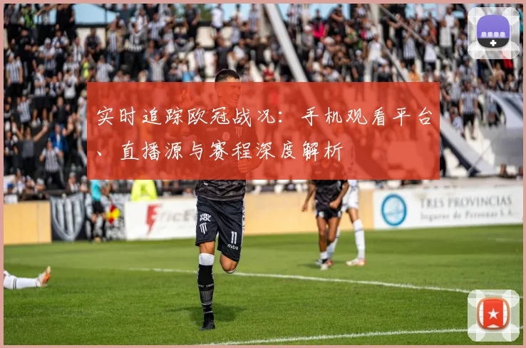 实时追踪欧冠战况：手机观看平台、直播源与赛程深度解析