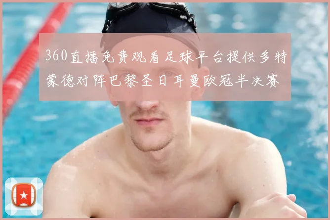 360直播免费观看足球平台提供多特蒙德对阵巴黎圣日耳曼欧冠半决赛全场回放