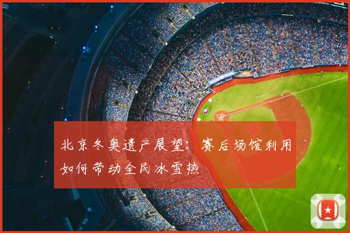 北京冬奥遗产展望：赛后场馆利用如何带动全民冰雪热
