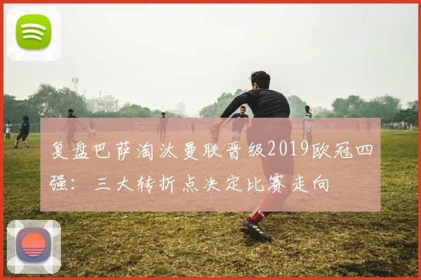 复盘巴萨淘汰曼联晋级2019欧冠四强：三大转折点决定比赛走向