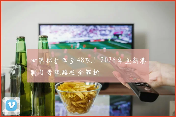 世界杯扩军至48队！2026年全新赛制与晋级路径全解析