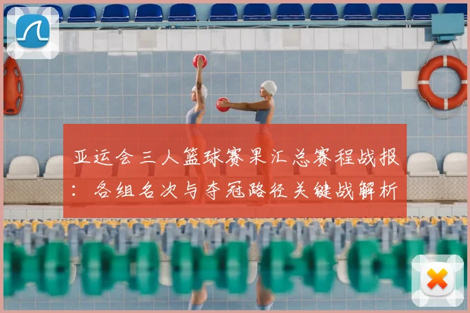 亚运会三人篮球赛果汇总赛程战报：各组名次与夺冠路径关键战解析