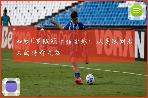 回顾C罗欧冠十佳进球：从曼联到尤文的传奇之路