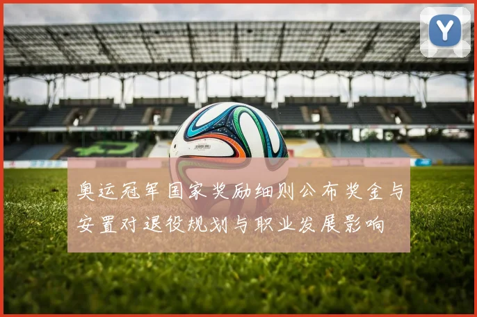 奥运冠军国家奖励细则公布奖金与安置对退役规划与职业发展影响